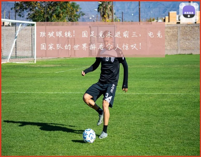 跌破眼镜！国足竟未进前三，电竞国家队的世界排名令人惊叹！