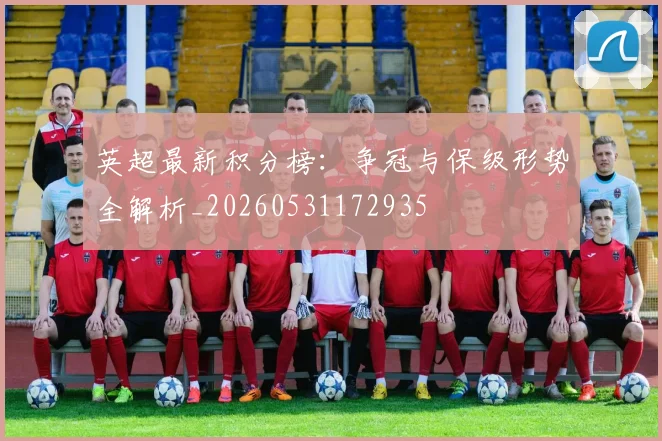 英超最新积分榜:争冠与保级形势全解析_20260531172935
