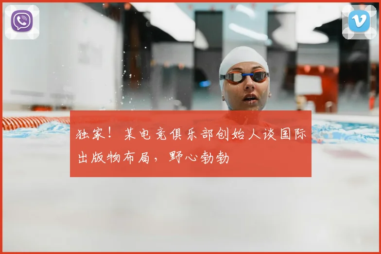 独家!某电竞俱乐部创始人谈国际出版物布局,野心勃勃