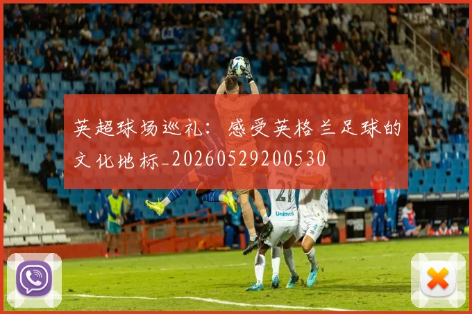 英超球场巡礼:感受英格兰足球的文化地标_20260529200530