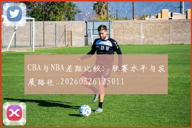 CBA与NBA差距比较:联赛水平与发展路径_20260526125011