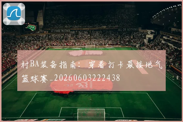 村BA装备指南：穿着打卡最接地气篮球赛_20260603222438