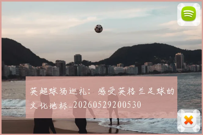 英超球场巡礼：感受英格兰足球的文化地标_20260529200530