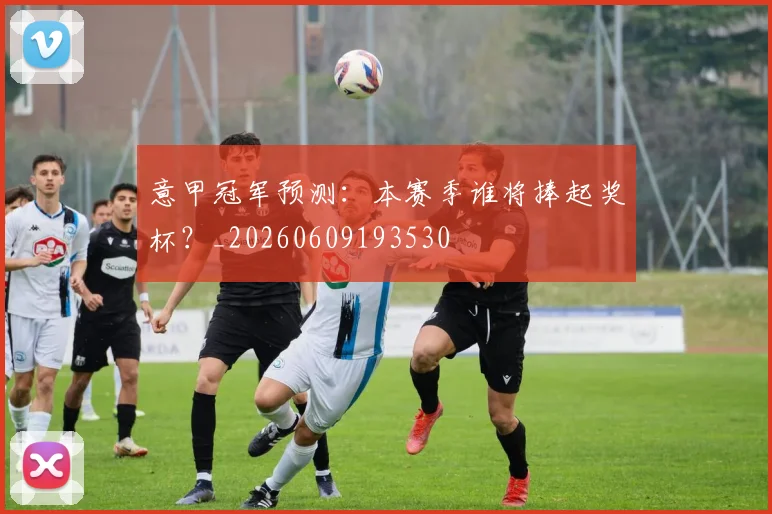 意甲冠军预测：本赛季谁将捧起奖杯？_20260609193530