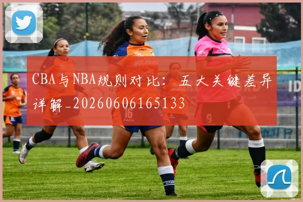 CBA与NBA规则对比:五大关键差异详解_20260606165133