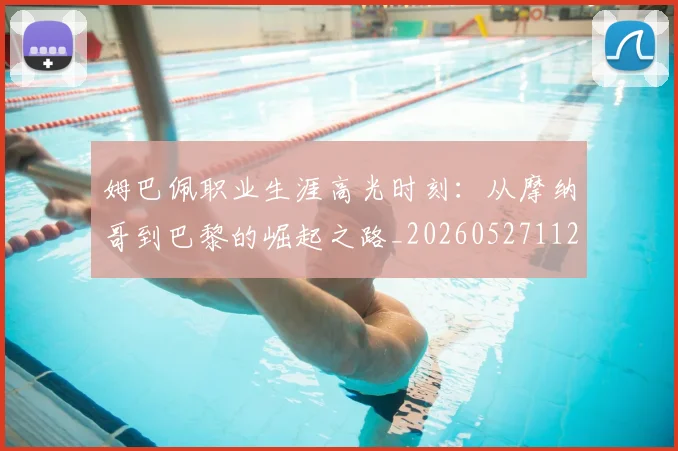 姆巴佩职业生涯高光时刻:从摩纳哥到巴黎的崛起之路_20260527112209_20260609132839