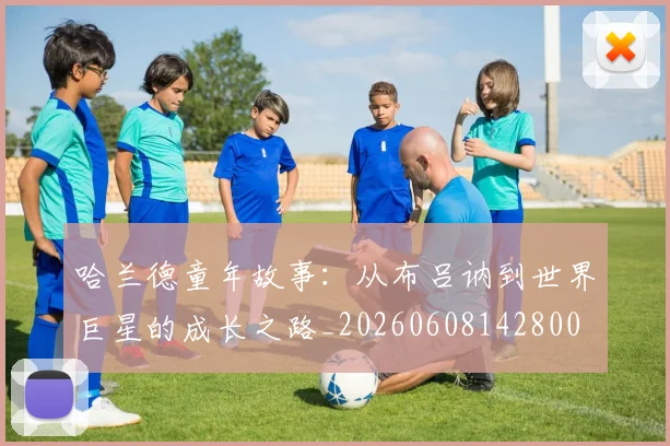 哈兰德童年故事:从布吕讷到世界巨星的成长之路_20260608142800