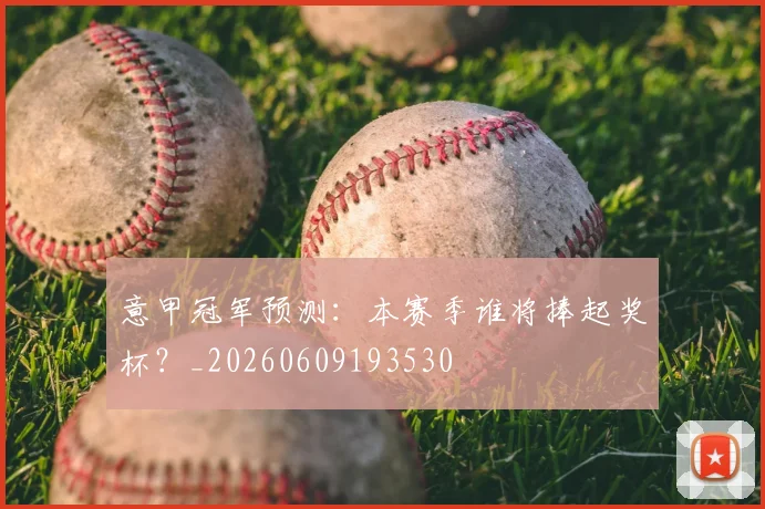 意甲冠军预测：本赛季谁将捧起奖杯？_20260609193530