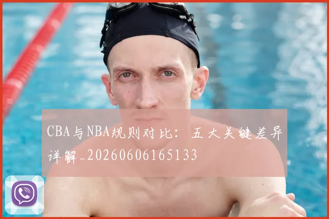 CBA与NBA规则对比:五大关键差异详解_20260606165133
