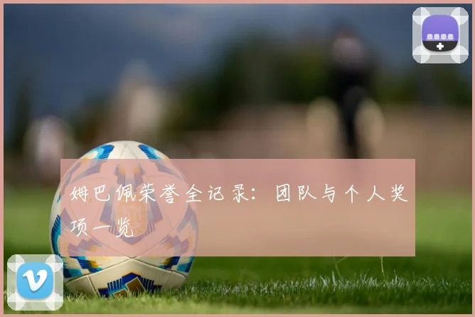 姆巴佩荣誉全记录:团队与个人奖项一览
