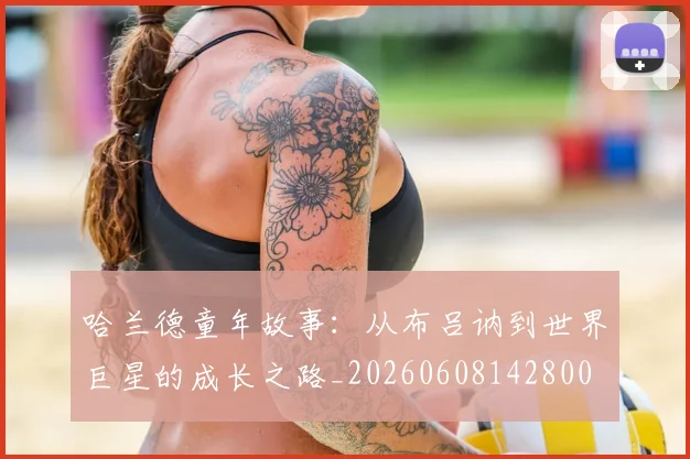 哈兰德童年故事:从布吕讷到世界巨星的成长之路_20260608142800