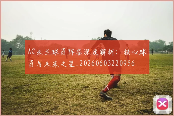 AC米兰球员阵容深度解析：核心球员与未来之星_20260603220956