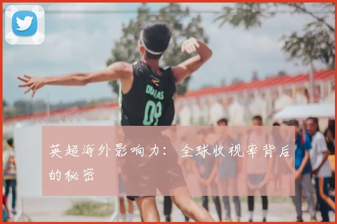 英超海外影响力:全球收视率背后的秘密