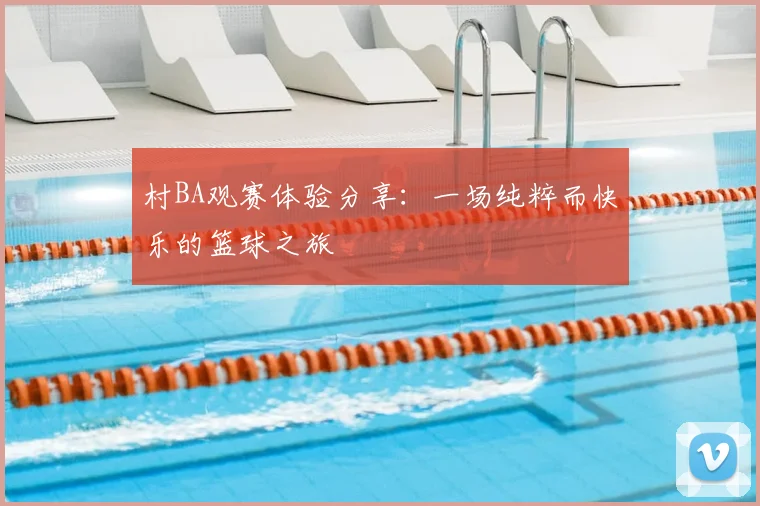村BA观赛体验分享：一场纯粹而快乐的篮球之旅